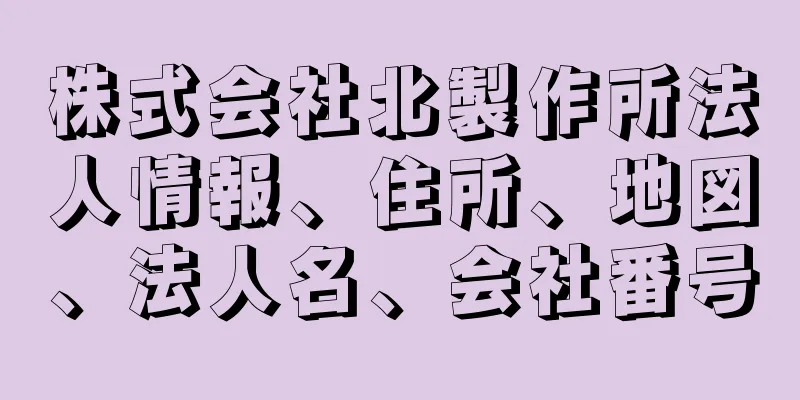 株式会社北製作所法人情報、住所、地図、法人名、会社番号