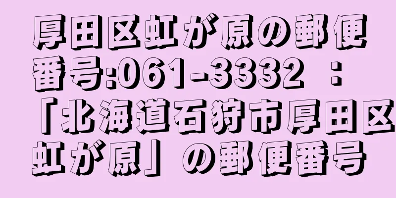 厚田区虹が原の郵便番号:061-3332 ： 「北海道石狩市厚田区虹が原」の郵便番号