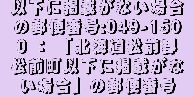 以下に掲載がない場合の郵便番号:049-1500 ： 「北海道松前郡松前町以下に掲載がない場合」の郵便番号