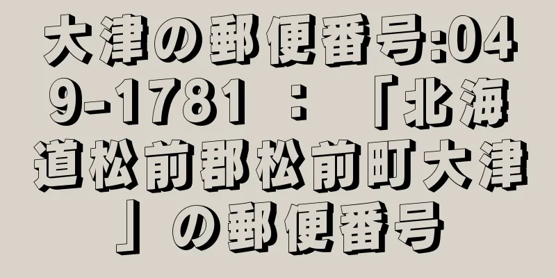 大津の郵便番号:049-1781 ： 「北海道松前郡松前町大津」の郵便番号