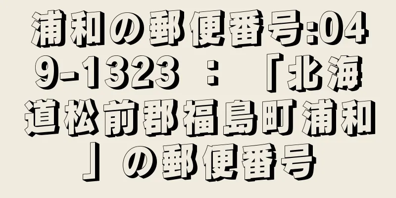 浦和の郵便番号:049-1323 ： 「北海道松前郡福島町浦和」の郵便番号