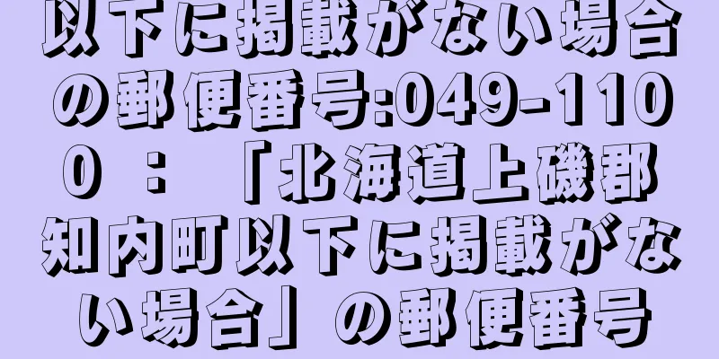 以下に掲載がない場合の郵便番号:049-1100 ： 「北海道上磯郡知内町以下に掲載がない場合」の郵便番号