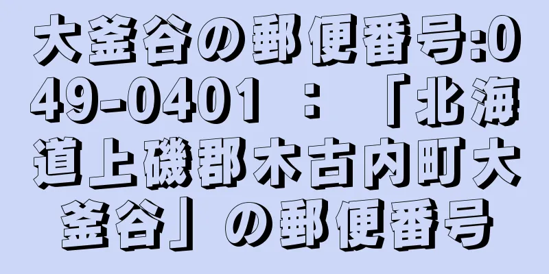 大釜谷の郵便番号:049-0401 ： 「北海道上磯郡木古内町大釜谷」の郵便番号