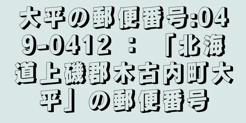 大平の郵便番号:049-0412 ： 「北海道上磯郡木古内町大平」の郵便番号