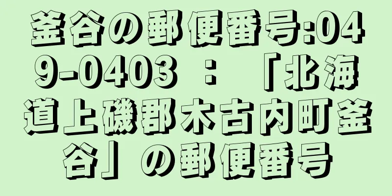 釜谷の郵便番号:049-0403 ： 「北海道上磯郡木古内町釜谷」の郵便番号