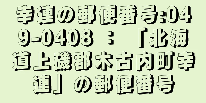 幸連の郵便番号:049-0408 ： 「北海道上磯郡木古内町幸連」の郵便番号