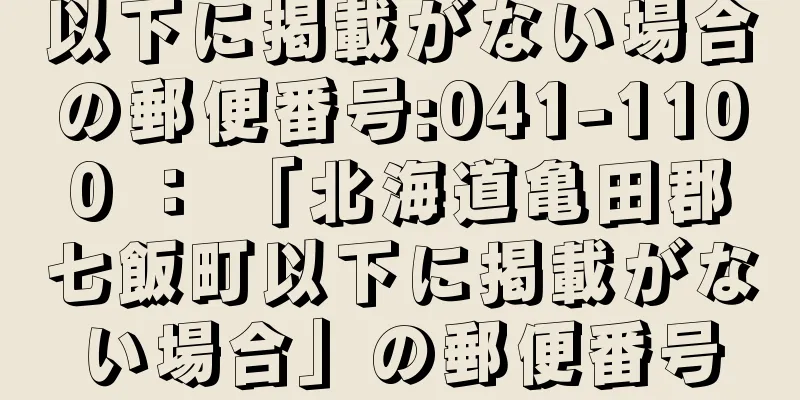 以下に掲載がない場合の郵便番号:041-1100 ： 「北海道亀田郡七飯町以下に掲載がない場合」の郵便番号