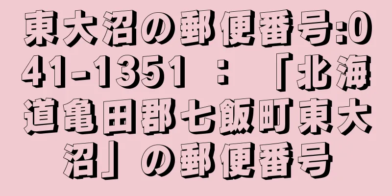 東大沼の郵便番号:041-1351 ： 「北海道亀田郡七飯町東大沼」の郵便番号