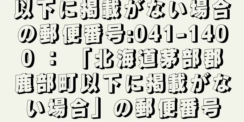 以下に掲載がない場合の郵便番号:041-1400 ： 「北海道茅部郡鹿部町以下に掲載がない場合」の郵便番号