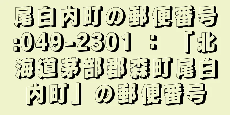 尾白内町の郵便番号:049-2301 ： 「北海道茅部郡森町尾白内町」の郵便番号