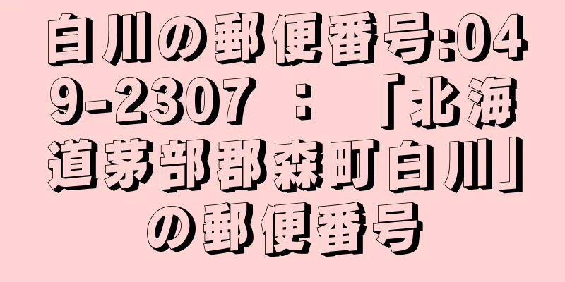 白川の郵便番号:049-2307 ： 「北海道茅部郡森町白川」の郵便番号