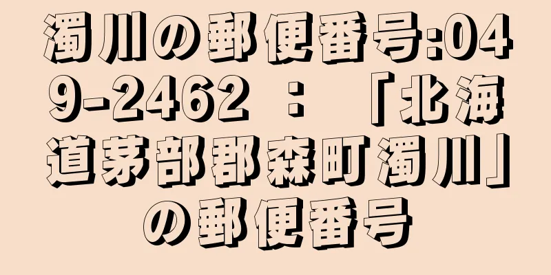 濁川の郵便番号:049-2462 ： 「北海道茅部郡森町濁川」の郵便番号