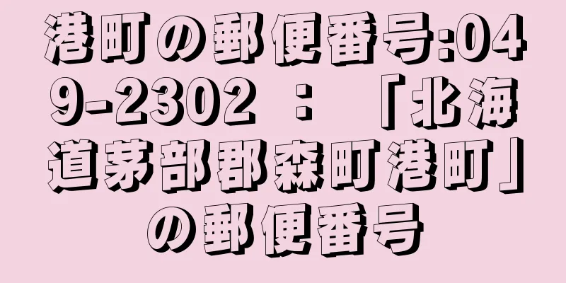 港町の郵便番号:049-2302 ： 「北海道茅部郡森町港町」の郵便番号