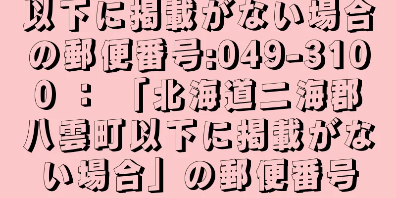 以下に掲載がない場合の郵便番号:049-3100 ： 「北海道二海郡八雲町以下に掲載がない場合」の郵便番号