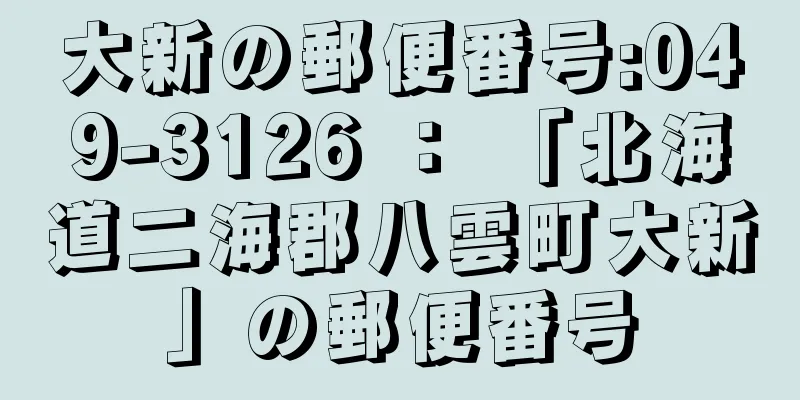 大新の郵便番号:049-3126 ： 「北海道二海郡八雲町大新」の郵便番号