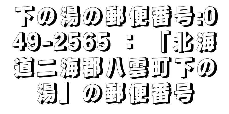 下の湯の郵便番号:049-2565 ： 「北海道二海郡八雲町下の湯」の郵便番号