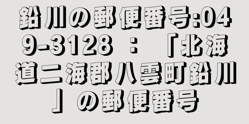 鉛川の郵便番号:049-3128 ： 「北海道二海郡八雲町鉛川」の郵便番号