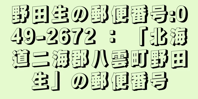 野田生の郵便番号:049-2672 ： 「北海道二海郡八雲町野田生」の郵便番号