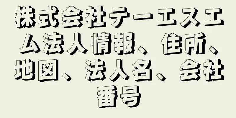 株式会社テーエスエム法人情報、住所、地図、法人名、会社番号