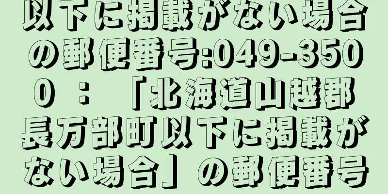 以下に掲載がない場合の郵便番号:049-3500 ： 「北海道山越郡長万部町以下に掲載がない場合」の郵便番号