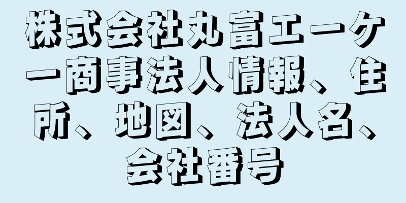 株式会社丸富エーケー商事法人情報、住所、地図、法人名、会社番号