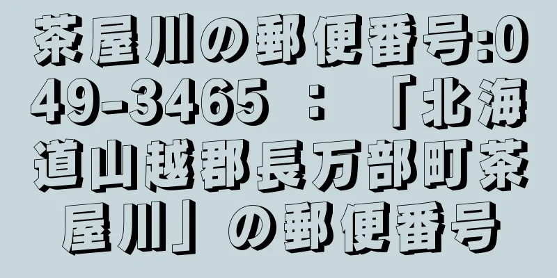 茶屋川の郵便番号:049-3465 ： 「北海道山越郡長万部町茶屋川」の郵便番号