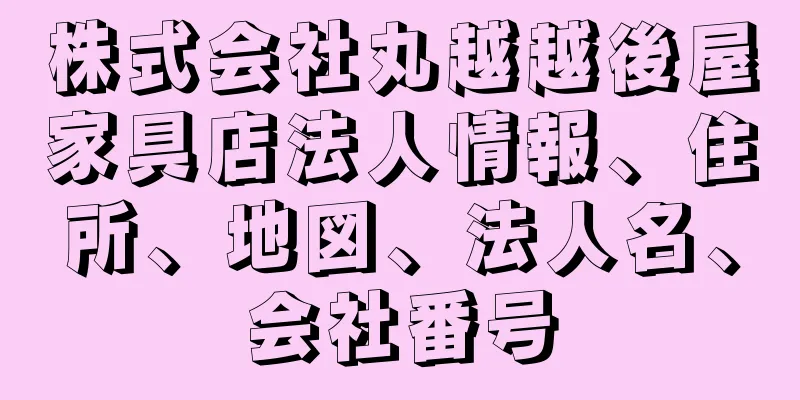 株式会社丸越越後屋家具店法人情報、住所、地図、法人名、会社番号