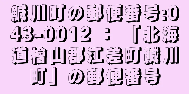 鰔川町の郵便番号:043-0012 ： 「北海道檜山郡江差町鰔川町」の郵便番号