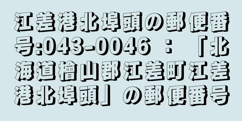 江差港北埠頭の郵便番号:043-0046 ： 「北海道檜山郡江差町江差港北埠頭」の郵便番号