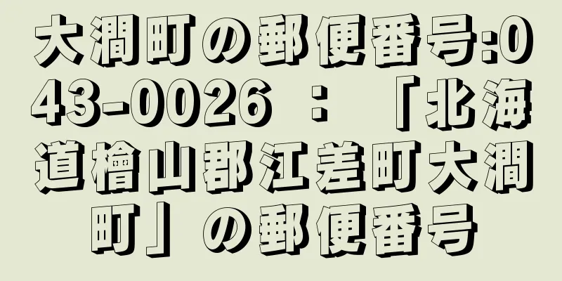 大澗町の郵便番号:043-0026 ： 「北海道檜山郡江差町大澗町」の郵便番号