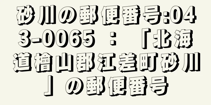 砂川の郵便番号:043-0065 ： 「北海道檜山郡江差町砂川」の郵便番号