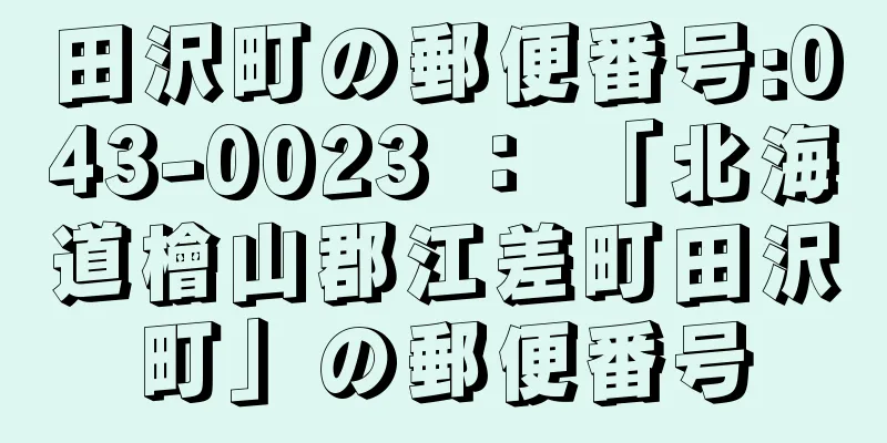 田沢町の郵便番号:043-0023 ： 「北海道檜山郡江差町田沢町」の郵便番号