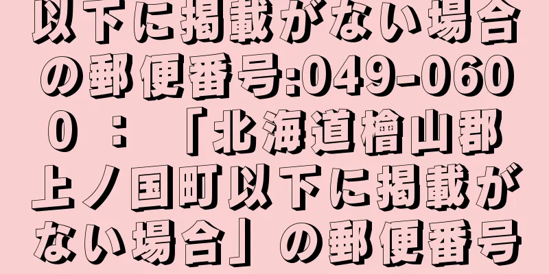 以下に掲載がない場合の郵便番号:049-0600 ： 「北海道檜山郡上ノ国町以下に掲載がない場合」の郵便番号