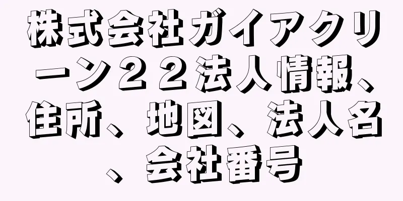 株式会社ガイアクリーン２２法人情報、住所、地図、法人名、会社番号