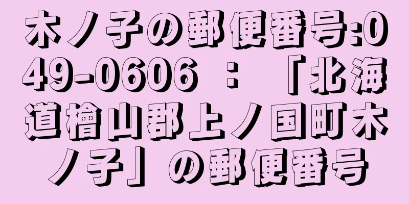 木ノ子の郵便番号:049-0606 ： 「北海道檜山郡上ノ国町木ノ子」の郵便番号