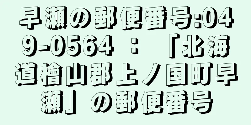 早瀬の郵便番号:049-0564 ： 「北海道檜山郡上ノ国町早瀬」の郵便番号