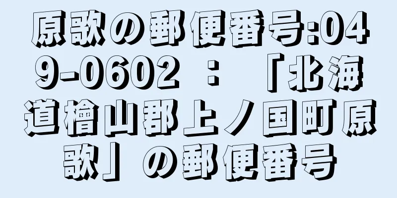 原歌の郵便番号:049-0602 ： 「北海道檜山郡上ノ国町原歌」の郵便番号