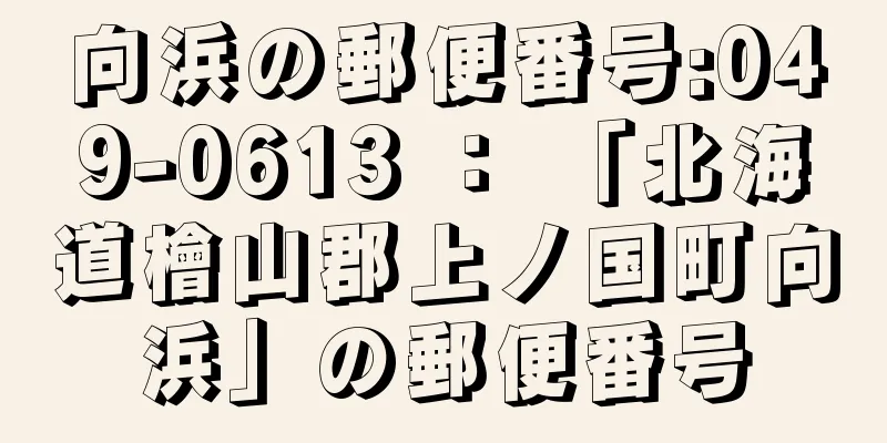 向浜の郵便番号:049-0613 ： 「北海道檜山郡上ノ国町向浜」の郵便番号