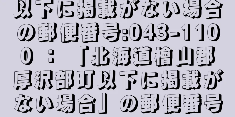 以下に掲載がない場合の郵便番号:043-1100 ： 「北海道檜山郡厚沢部町以下に掲載がない場合」の郵便番号