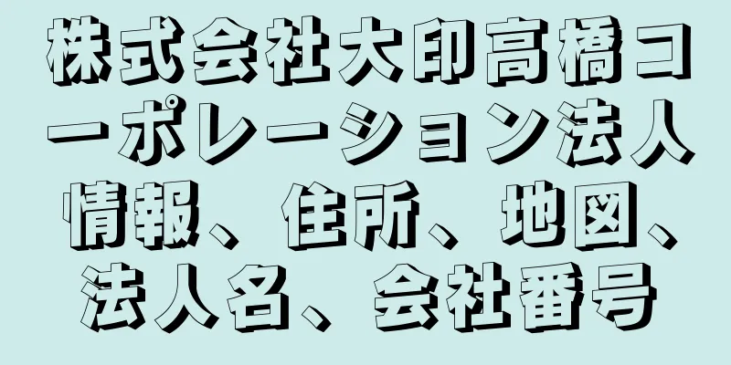 株式会社大印高橋コーポレーション法人情報、住所、地図、法人名、会社番号