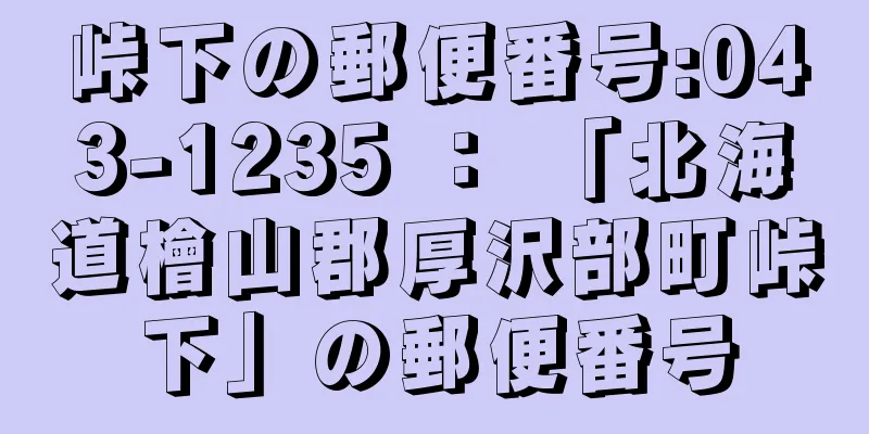 峠下の郵便番号:043-1235 ： 「北海道檜山郡厚沢部町峠下」の郵便番号