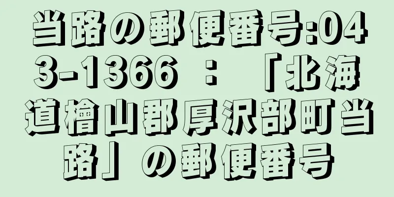 当路の郵便番号:043-1366 ： 「北海道檜山郡厚沢部町当路」の郵便番号