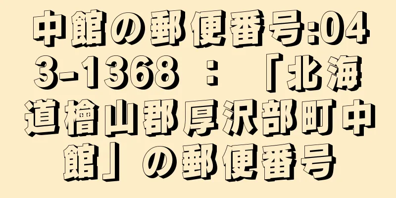 中館の郵便番号:043-1368 ： 「北海道檜山郡厚沢部町中館」の郵便番号