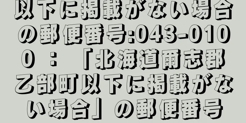 以下に掲載がない場合の郵便番号:043-0100 ： 「北海道爾志郡乙部町以下に掲載がない場合」の郵便番号