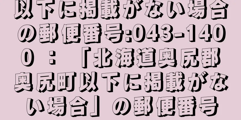 以下に掲載がない場合の郵便番号:043-1400 ： 「北海道奥尻郡奥尻町以下に掲載がない場合」の郵便番号