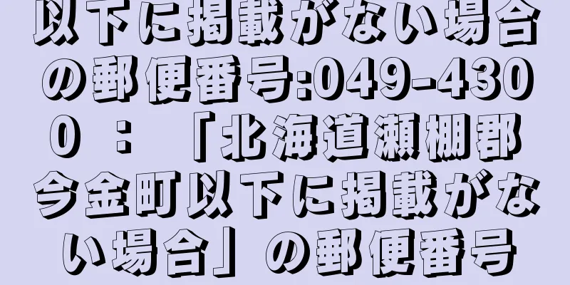 以下に掲載がない場合の郵便番号:049-4300 ： 「北海道瀬棚郡今金町以下に掲載がない場合」の郵便番号