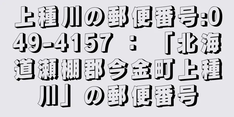 上種川の郵便番号:049-4157 ： 「北海道瀬棚郡今金町上種川」の郵便番号