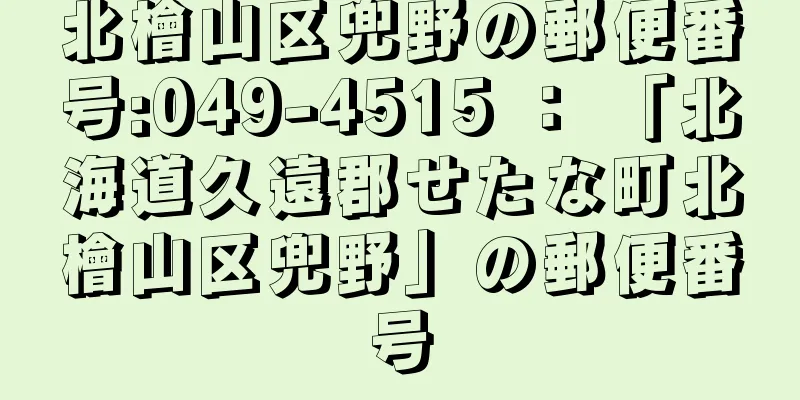 北檜山区兜野の郵便番号:049-4515 ： 「北海道久遠郡せたな町北檜山区兜野」の郵便番号