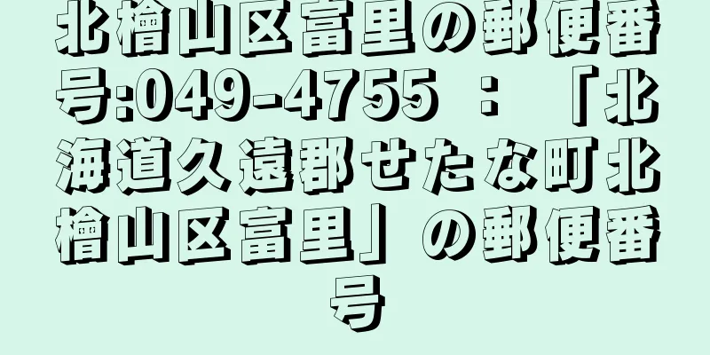 北檜山区富里の郵便番号:049-4755 ： 「北海道久遠郡せたな町北檜山区富里」の郵便番号