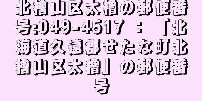 北檜山区太櫓の郵便番号:049-4517 ： 「北海道久遠郡せたな町北檜山区太櫓」の郵便番号